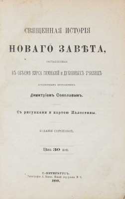 Соколов Д.П. Священная история Нового завета, составленная в объеме курса гимназий и духовных училищ придворным протоиереем Дмитрием Соколовым. С рис. и картою Палестины. 40-е изд. СПб.: Тип. А. Бенке, 1899.